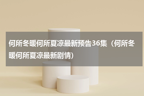 何所冬暖何所夏凉最新预告36集（何所冬暖何所夏凉最新剧情）