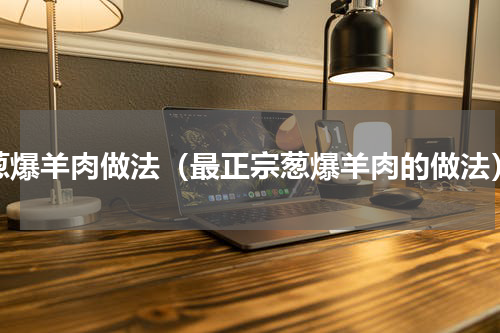 葱爆羊肉做法（最正宗葱爆羊肉的做法）