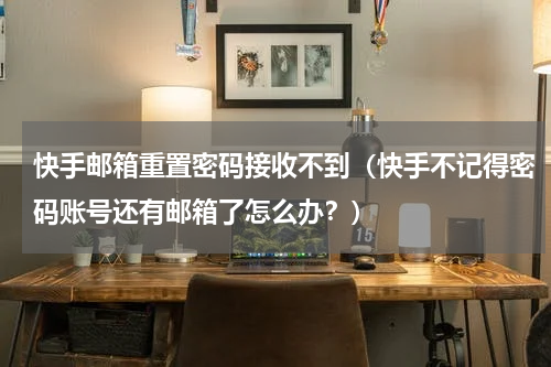 快手邮箱重置密码接收不到（快手不记得密码账号还有邮箱了怎么办？）