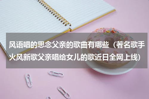 风语唱的思念父亲的歌曲有哪些（著名歌手火风新歌父亲唱给女儿的歌近日全网上线）