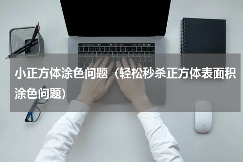 小正方体涂色问题（轻松秒杀正方体表面积涂色问题）