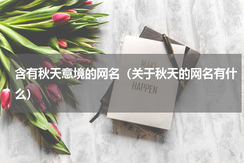 含有秋天意境的网名（关于秋天的网名有什么）
