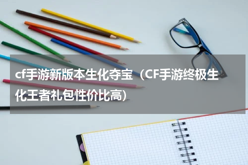 cf手游新版本生化夺宝（CF手游终极生化王者礼包性价比高）
