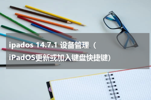 ipados 14.7.1 设备管理（iPadOS更新或加入键盘快捷键）