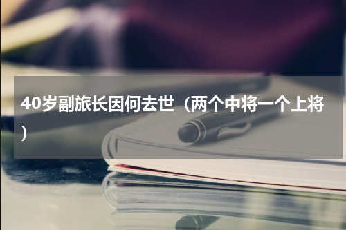 40岁副旅长因何去世（两个中将一个上将）