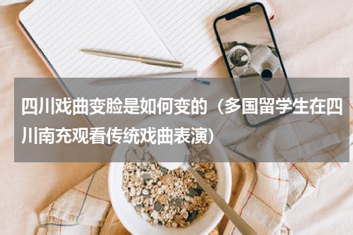 四川戏曲变脸是如何变的（多国留学生在四川南充观看传统戏曲表演）