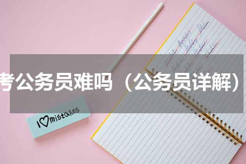 考公务员难吗（公务员详解）