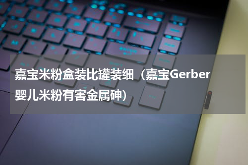 嘉宝米粉盒装比罐装细（嘉宝Gerber婴儿米粉有害金属砷）