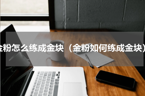 金粉怎么练成金块（金粉如何练成金块）