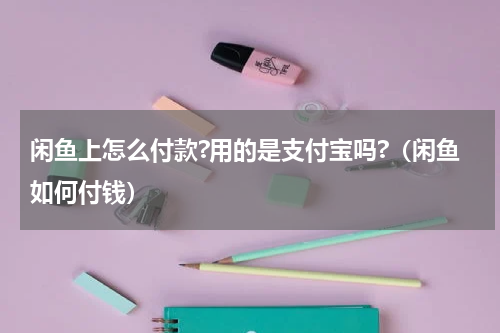 闲鱼上怎么付款?用的是支付宝吗?（闲鱼如何付钱）