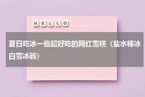 夏日吃冰一些超好吃的网红雪糕（盐水棒冰白雪冰砖）