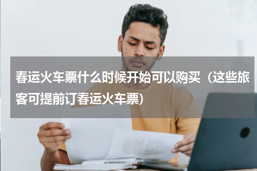 春运火车票什么时候开始可以购买（这些旅客可提前订春运火车票）
