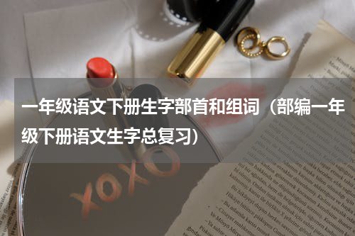 一年级语文下册生字部首和组词（部编一年级下册语文生字总复习）
