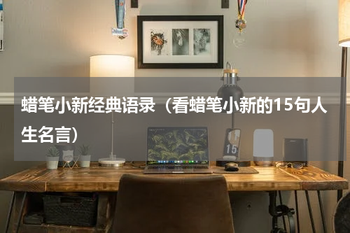 蜡笔小新经典语录（看蜡笔小新的15句人生名言）