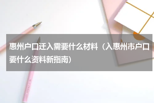 惠州户口迁入需要什么材料（入惠州市户口要什么资料新指南）