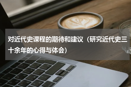 对近代史课程的期待和建议（研究近代史三十余年的心得与体会）