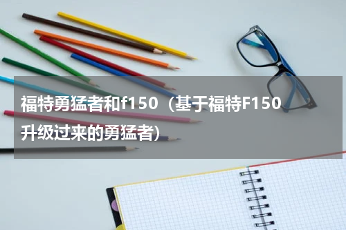 福特勇猛者和f150（基于福特F150升级过来的勇猛者）