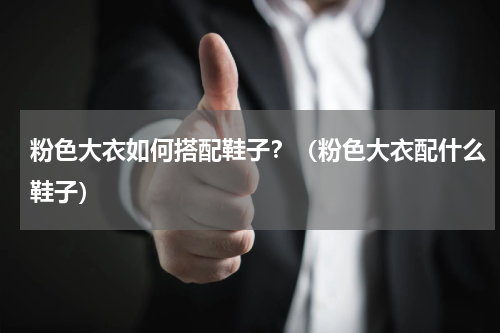 粉色大衣如何搭配鞋子？（粉色大衣配什么鞋子）