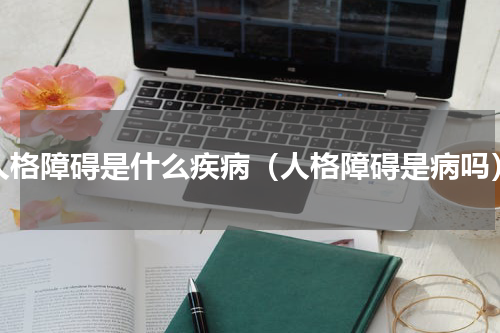人格障碍是什么疾病（人格障碍是病吗）