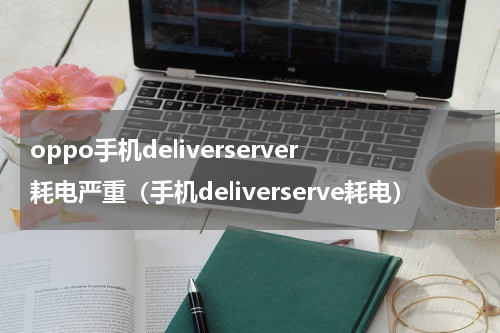 oppo手机deliverserver耗电严重（手机deliverserve耗电）