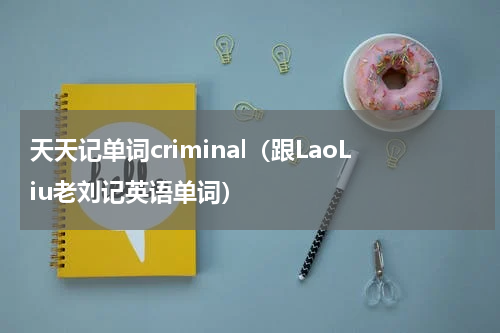 天天记单词criminal（跟LaoLiu老刘记英语单词）