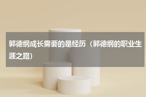 郭德纲成长需要的是经历（郭德纲的职业生涯之路）