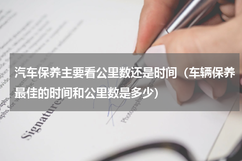 汽车保养主要看公里数还是时间（车辆保养最佳的时间和公里数是多少）
