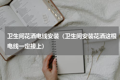 卫生间花洒电线安装（卫生间安装花洒这根电线一定接上）