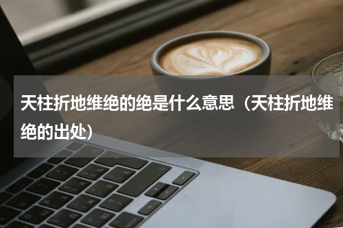 天柱折地维绝的绝是什么意思（天柱折地维绝的出处）