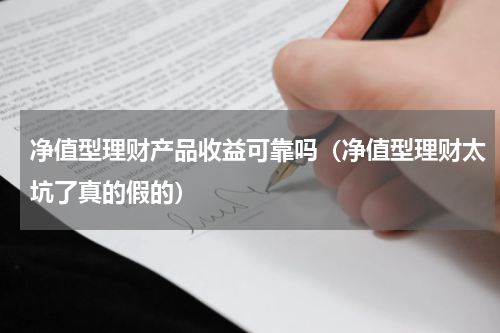 净值型理财产品收益可靠吗（净值型理财太坑了真的假的）