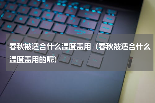 春秋被适合什么温度盖用（春秋被适合什么温度盖用的呢）
