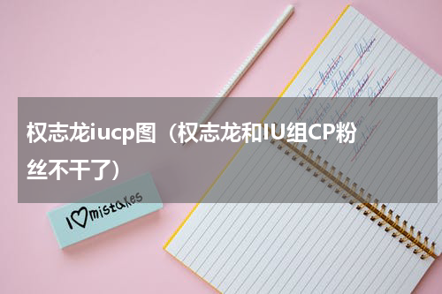 权志龙iucp图（权志龙和IU组CP粉丝不干了）