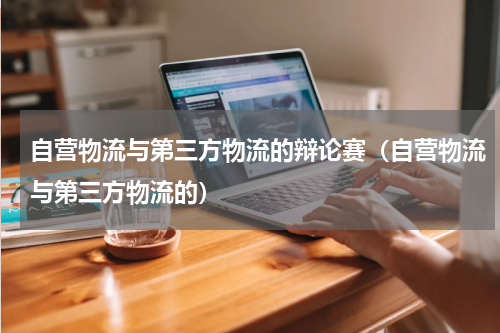 自营物流与第三方物流的辩论赛（自营物流与第三方物流的）