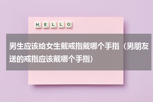 男生应该给女生戴戒指戴哪个手指（男朋友送的戒指应该戴哪个手指）