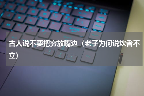 古人说不要把穷放嘴边（老子为何说炊者不立）