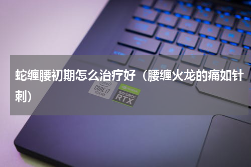 蛇缠腰初期怎么治疗好（腰缠火龙的痛如针刺）