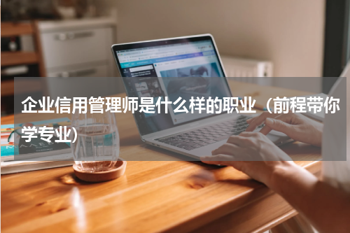 企业信用管理师是什么样的职业（前程带你学专业）