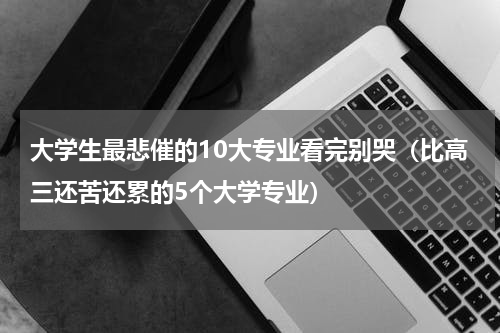 大学生最悲催的10大专业看完别哭（比高三还苦还累的5个大学专业）
