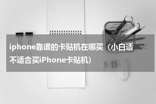 iphone靠谱的卡贴机在哪买（小白适不适合买iPhone卡贴机）