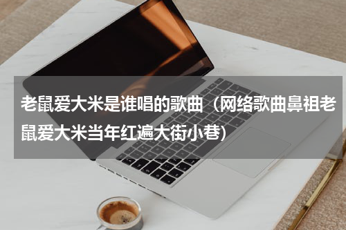 老鼠爱大米是谁唱的歌曲（网络歌曲鼻祖老鼠爱大米当年红遍大街小巷）