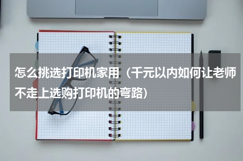 怎么挑选打印机家用（千元以内如何让老师不走上选购打印机的弯路）