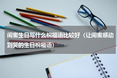 闺蜜生日写什么祝福语比较好（让闺蜜感动到哭的生日祝福语）