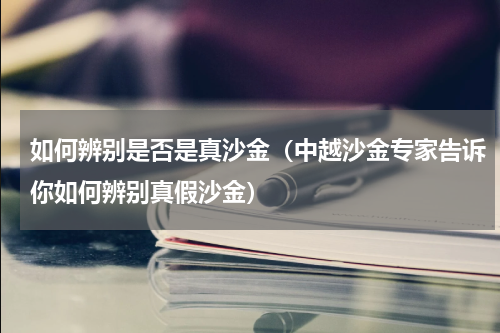 如何辨别是否是真沙金（中越沙金专家告诉你如何辨别真假沙金）