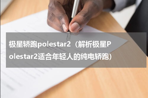 极星轿跑polestar2（解析极星Polestar2适合年轻人的纯电轿跑）