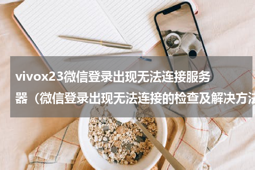 vivox23微信登录出现无法连接服务器（微信登录出现无法连接的检查及解决方法）