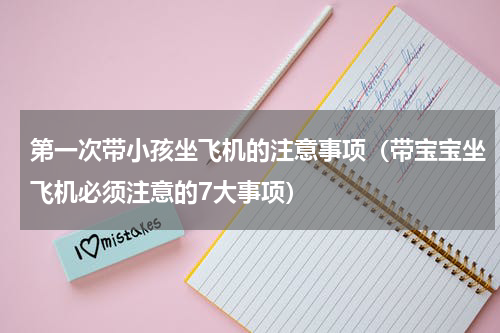 第一次带小孩坐飞机的注意事项（带宝宝坐飞机必须注意的7大事项）