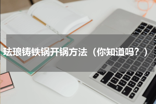 珐琅铸铁锅开锅方法（你知道吗？）