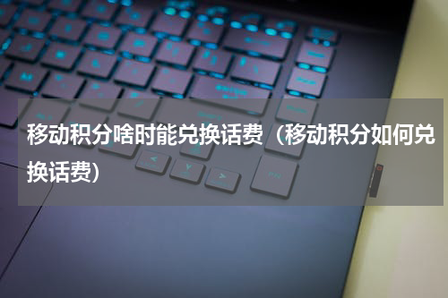 移动积分啥时能兑换话费（移动积分如何兑换话费）
