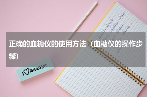正确的血糖仪的使用方法（血糖仪的操作步骤）