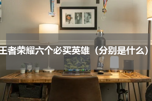 王者荣耀六个必买英雄（分别是什么）